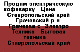 Продам электрическую кофеварку › Цена ­ 1 000 - Ставропольский край, Грачевский р-н, Грачевка с. Электро-Техника » Бытовая техника   . Ставропольский край